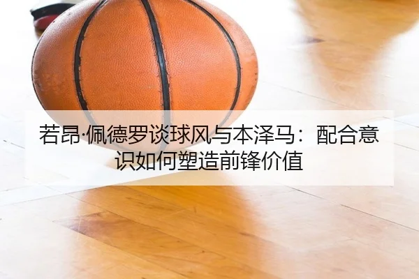 若昂·佩德罗谈球风与本泽马:配合意识如何塑造前锋价值